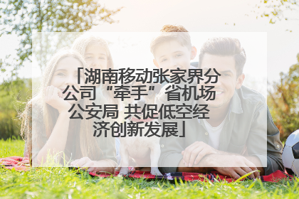 湖南移动张家界分公司“牵手”省机场公安局 共促低空经济创新发展